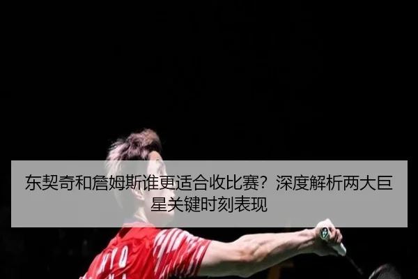 东契奇和詹姆斯谁更适合收比赛？深度解析两大巨星关键时刻表现