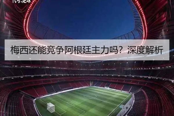 梅西还能竞争阿根廷主力吗？深度解析